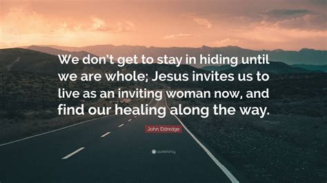 John Eldredge Quote We Dont Get To Stay In Hiding Until We Are Whole