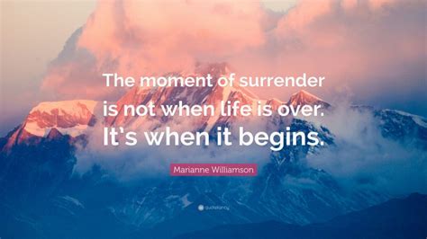 Marianne Williamson Quote The Moment Of Surrender Is Not When Life Is