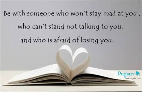be with someone who won t stay mad at you who can t stand not talking to you and who is afraid