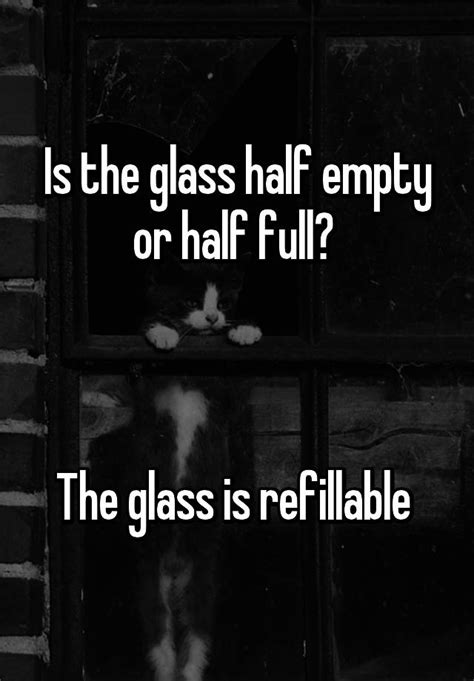 Is The Glass Half Empty Or Half Full The Glass Is Refillable