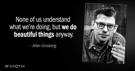 Allen Ginsberg Quote None Of Us Understand What Were Doing But We Do