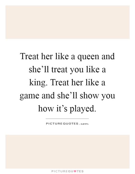 Treat Her Like A Queen And Shell Treat You Like A King Treat
