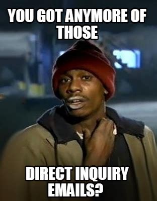 Meme Creator Funny You Got Anymore Of Those Direct Inquiry Emails
