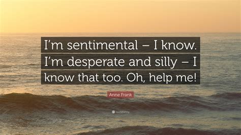 Anne Frank Quote Im Sentimental I Know Im Desperate And Silly