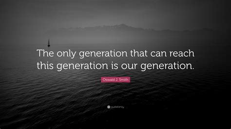 The awakening of the people of china to the possibilities under free government. Oswald J. Smith Quote: "The only generation that can reach this generation is our generation ...