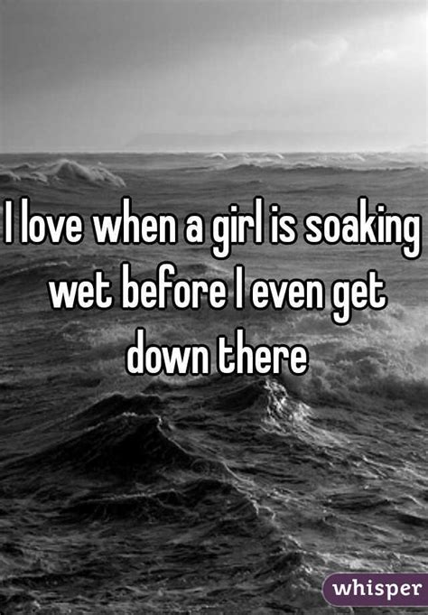 I Love When A Girl Is Soaking Wet Before I Even Get Down There