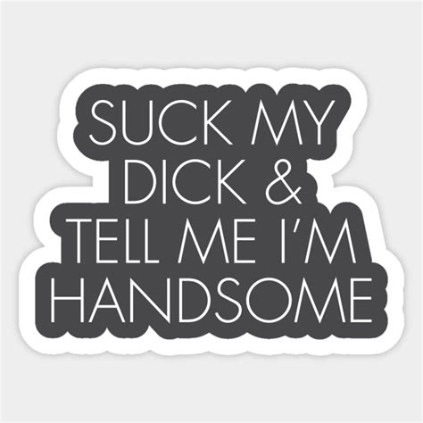 Suck My Dick And Tell Me I’m Handsome Suck My Dick Sticker Teepublic
