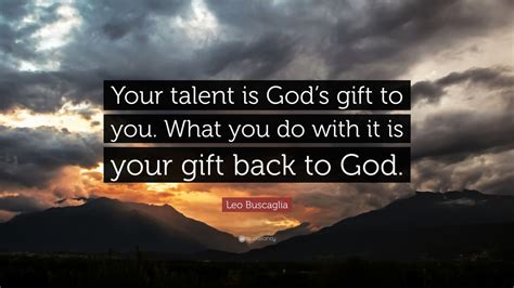 And constantly trying to size up a cap is a lot of work. Leo Buscaglia Quote: "Your talent is God's gift to you ...
