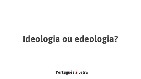 Ideologia ou edeologia Português à Letra