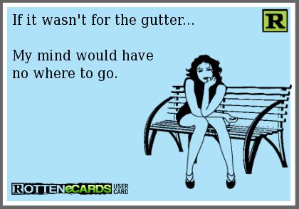 Rottenecards If It Wasn T For The Gutter My Mind Would Have No Where To Go Funny Quotes