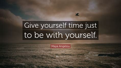 Maya Angelou Quote Give Yourself Time Just To Be With