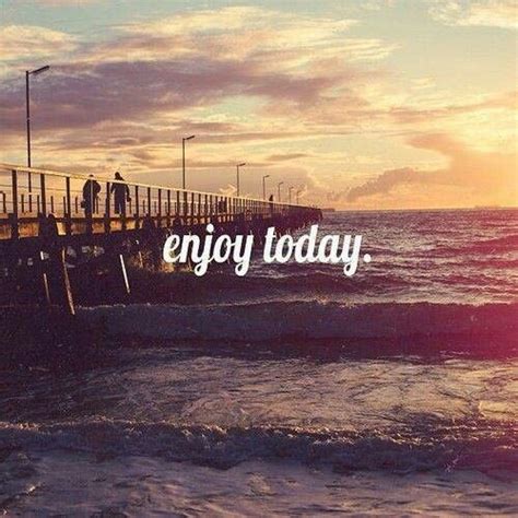 Enjoy Today Enjoying Life Quotes Enjoyment Enjoy Today