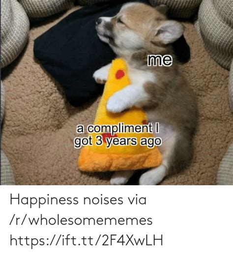 Me A Compliment I Got 3 Years Ago Happiness Noises Via Rwholesomememes