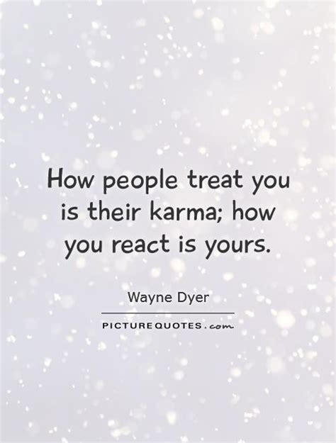 That goes for pretty much all circumstances. How people treat you is their karma; how you react is ...