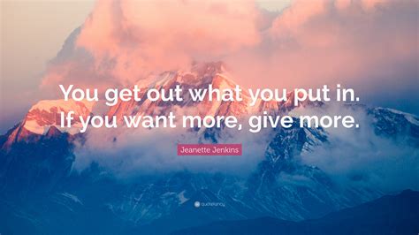 Jeanette Jenkins Quote You Get Out What You Put In If You Want More