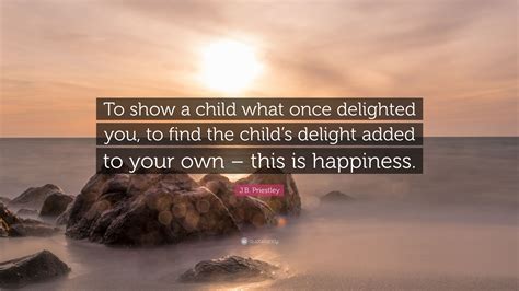 Maybe you would like to learn more about one of these? J.B. Priestley Quote: "To show a child what once delighted ...