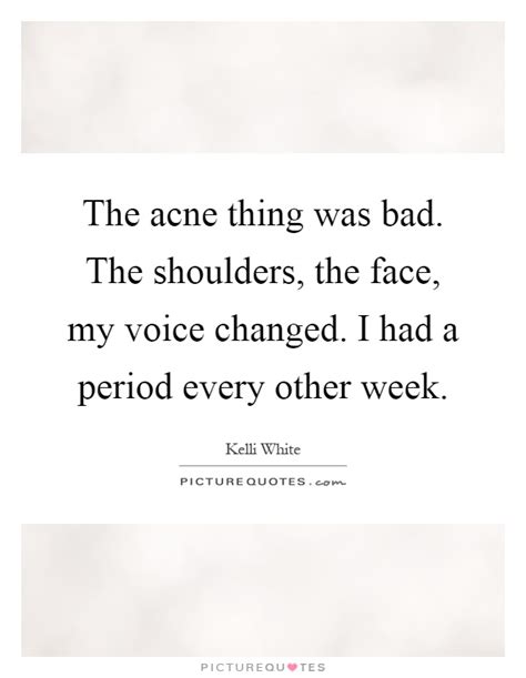 There are very few real doctors with real life experience. The acne thing was bad. The shoulders, the face, my voice... | Picture Quotes