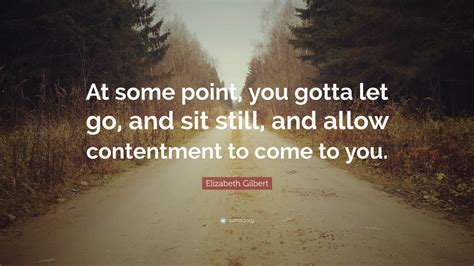 Elizabeth Gilbert Quote At Some Point You Gotta Let Go And Sit