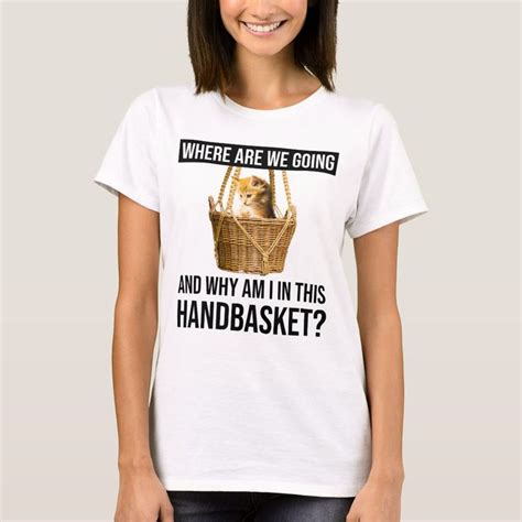 Where Are We Going And Why Am I In This Handbasket T Shirt Zazzle