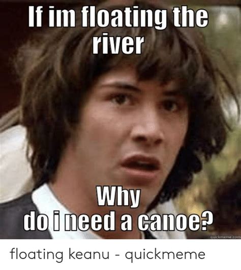 If Im Floating The River Why Loineed A Canoe Quickmemecom Floating