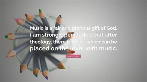 I will not suffer it to be insinuated. Martin Luther Quote: "Music is a fair and glorious gift of God. I am strongly persuaded that ...