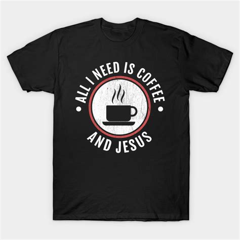 All I Need Is Coffee And Jesus I Love Coffee T Shirt Teepublic