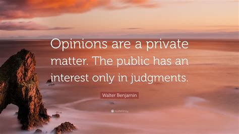 Walter Benjamin Quote Opinions Are A Private Matter The Public Has