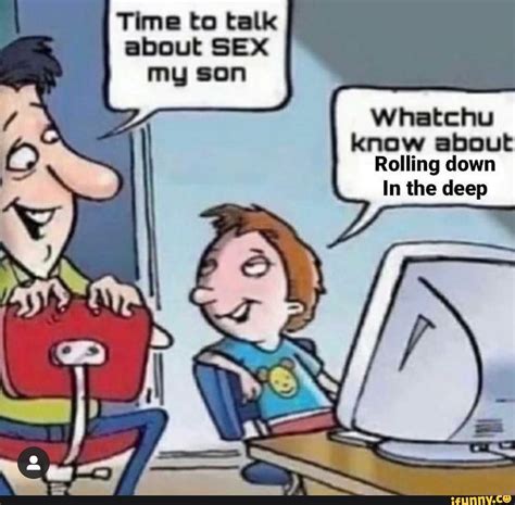 time to talk about sex my son sh whatchu know about rolling down in the deep ifunny