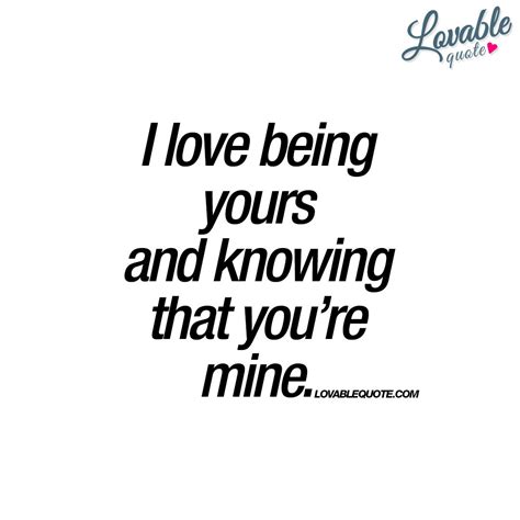 I Love Being Yours And Knowing That Youre Mine Romantic Quotes