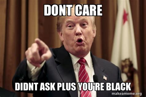 DONT CARE DIDNT ASK PLUS YOU RE BLACK Donald Trump Says Make A Meme