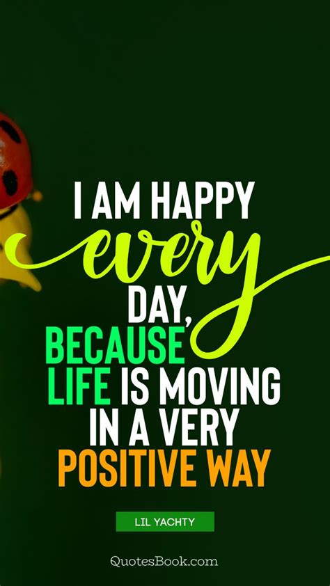 I Am Happy Every Day Because Life Is Moving In A Very Positive Way