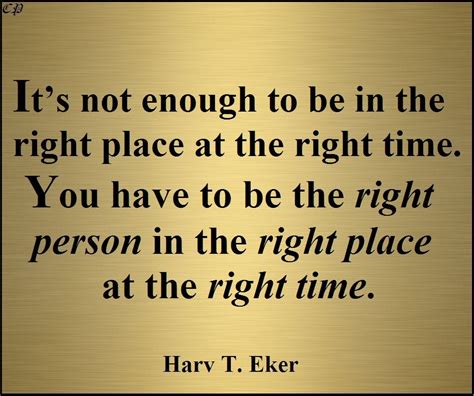 Its Not Enough To Be In The Right Place At The Right Time You Have