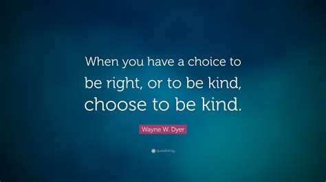 Wayne W Dyer Quote When You Have A Choice To Be Right Or To Be Kind