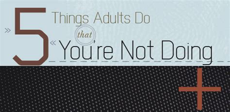 5 Things Adults Do That Youre Not Doing