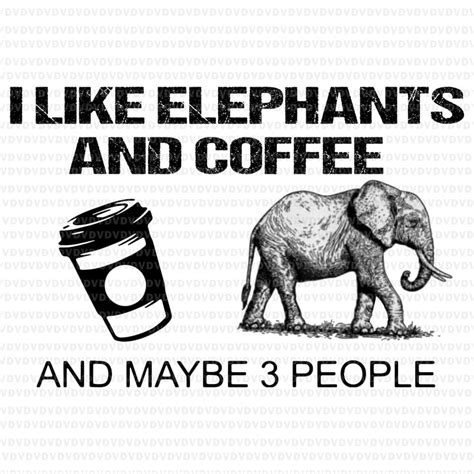 I Like Elephants And Coffee And Maybe 3 People Elephants Coffee
