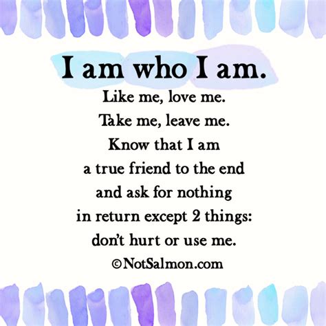 Explore our collection of motivational and famous quotes by authors you know and love. I am who I am - Like me, love me, take me, leave me