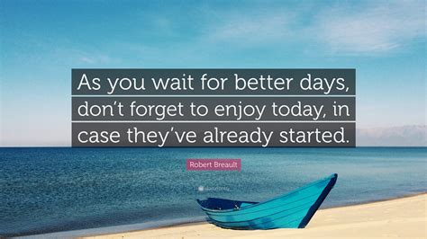 Robert Breault Quote As You Wait For Better Days Dont Forget To