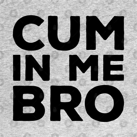 Cum In Me Bro Gay T Shirt Teepublic