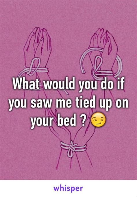 what would you do if you saw me tied up on your bed 😏