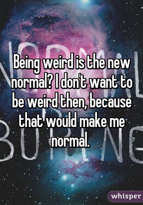 Being Weird Is The New Normal I Dont Want To Be Weird Then Because