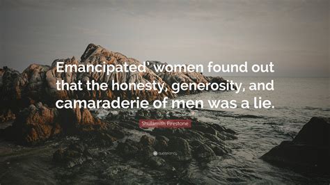 Shulamith Firestone Quote Emancipated Women Found Out That The Honesty Generosity And