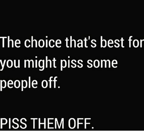 The Choice That S Best For You Might Piss Some People Off Piss Them Off Meme On Me Me