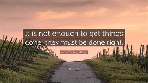Arthur Twining Hadley Quote It Is Not Enough To Get Things Done They