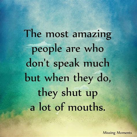 The most amazing people are who don't speak much, but, when they do