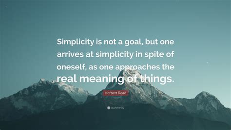 Herbert Read Quote Simplicity Is Not A Goal But One Arrives At