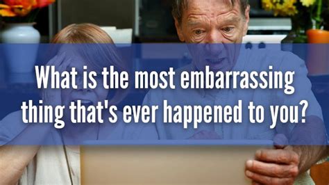 What’s The Most Embarrassing Thing That’s Ever Happened To You Starts At 60