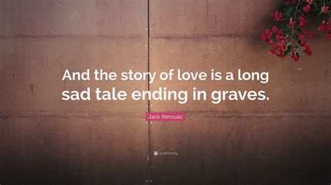 Jack Kerouac Quote And The Story Of Love Is A Long Sad Tale Ending In Graves 10 Wallpapers