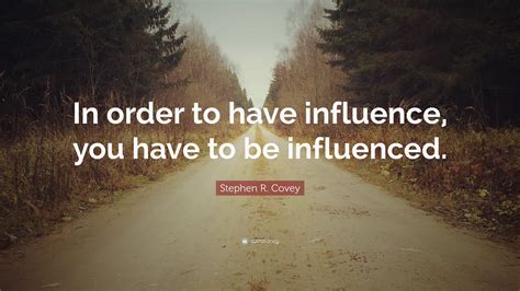 Stephen R Covey Quote In Order To Have Influence You Have To Be