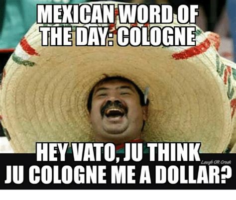 Mexican Word Of The Day Cologne Hey Vato Ju Think Uu Colo Mea Dollara