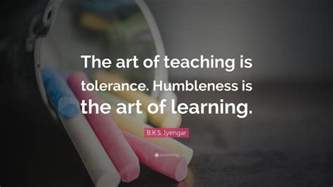 Bks Iyengar Quote The Art Of Teaching Is Tolerance Humbleness Is